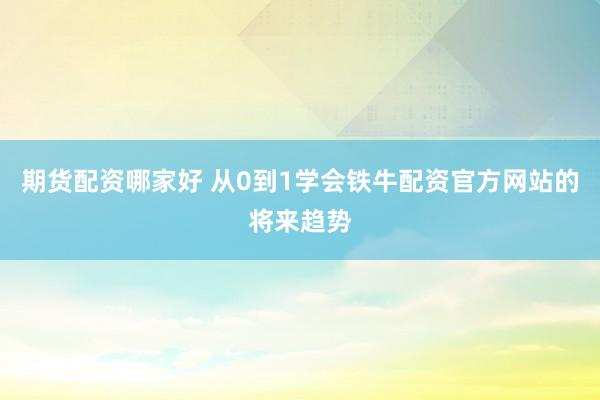 期货配资哪家好 从0到1学会铁牛配资官方网站的将来趋势