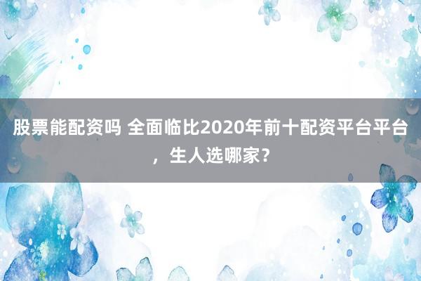股票能配资吗 全面临比2020年前十配资平台平台，生人选哪家？
