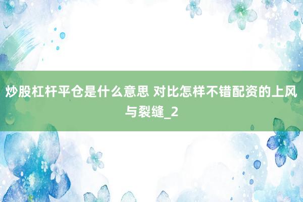 炒股杠杆平仓是什么意思 对比怎样不错配资的上风与裂缝_2