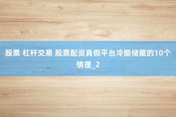 股票 杠杆交易 股票配资真假平台冷酷储藏的10个情理_2