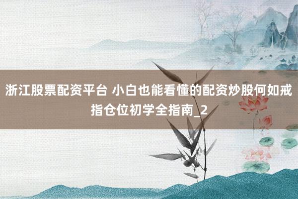 浙江股票配资平台 小白也能看懂的配资炒股何如戒指仓位初学全指南_2