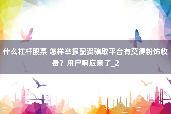 什么杠杆股票 怎样举报配资骗取平台有莫得粉饰收费？用户响应来了_2