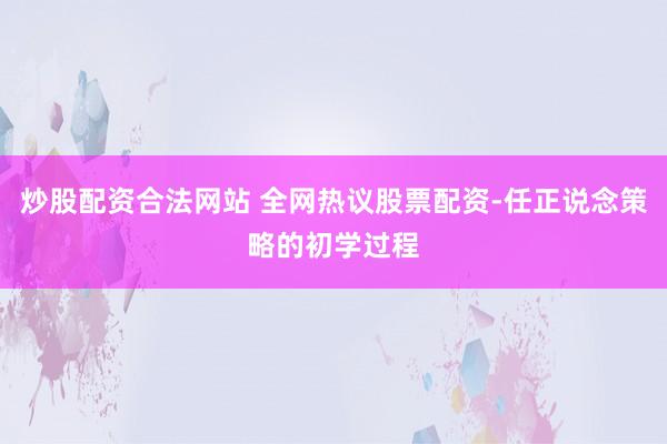 炒股配资合法网站 全网热议股票配资-任正说念策略的初学过程