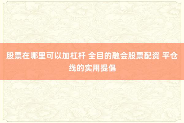 股票在哪里可以加杠杆 全目的融会股票配资 平仓线的实用提倡