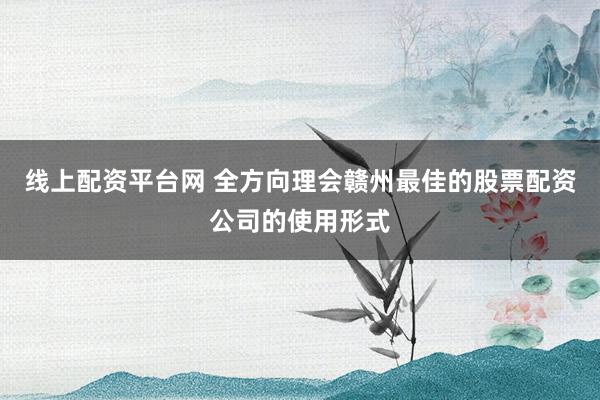 线上配资平台网 全方向理会赣州最佳的股票配资公司的使用形式