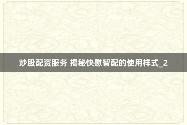 炒股配资服务 揭秘快慰智配的使用样式_2