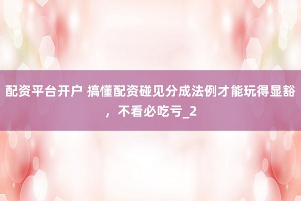 配资平台开户 搞懂配资碰见分成法例才能玩得显豁，不看必吃亏_2