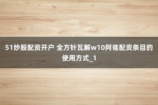 51炒股配资开户 全方针瓦解w10阿谁配资条目的使用方式_1