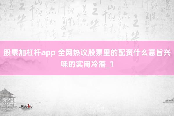 股票加杠杆app 全网热议股票里的配资什么意旨兴味的实用冷落_1
