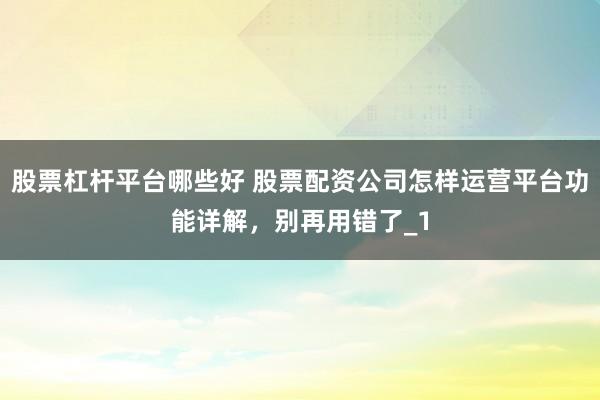 股票杠杆平台哪些好 股票配资公司怎样运营平台功能详解，别再用错了_1