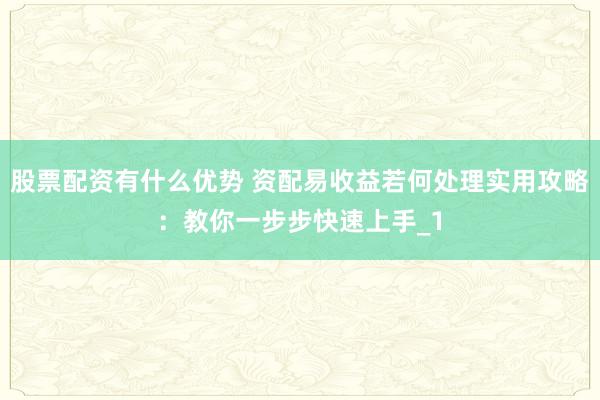 股票配资有什么优势 资配易收益若何处理实用攻略：教你一步步快速上手_1