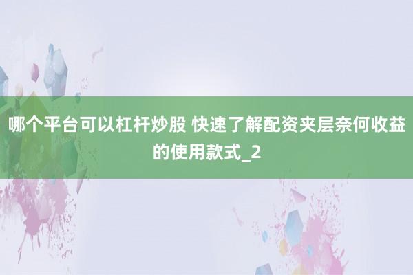 哪个平台可以杠杆炒股 快速了解配资夹层奈何收益的使用款式_2