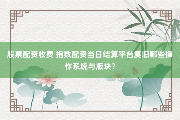 股票配资收费 指数配资当日结算平台复旧哪些操作系统与版块？