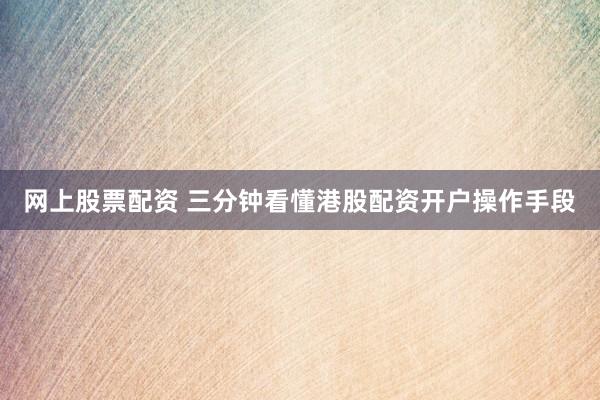 网上股票配资 三分钟看懂港股配资开户操作手段