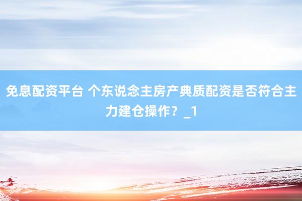 免息配资平台 个东说念主房产典质配资是否符合主力建仓操作？_1