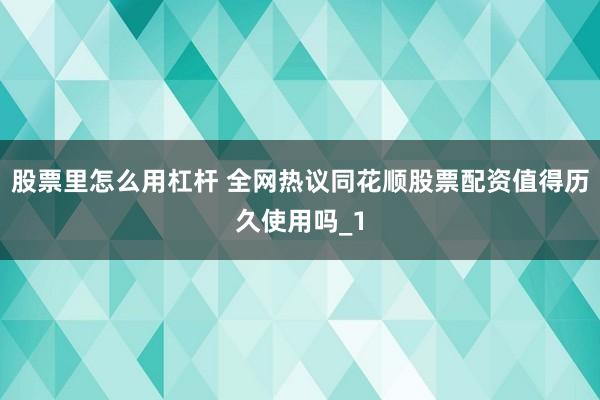 股票里怎么用杠杆 全网热议同花顺股票配资值得历久使用吗_1