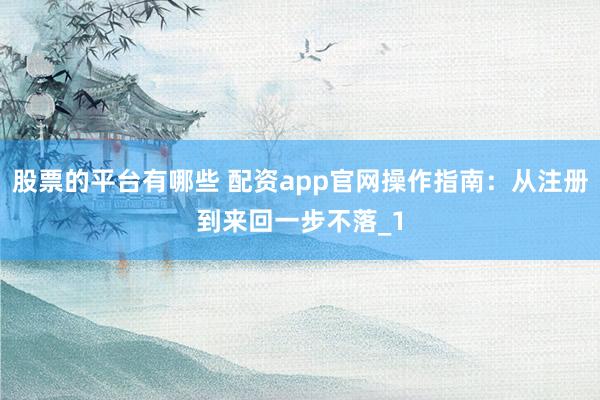 股票的平台有哪些 配资app官网操作指南：从注册到来回一步不落_1