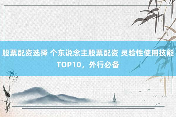 股票配资选择 个东说念主股票配资 灵验性使用技能TOP10,外行必备