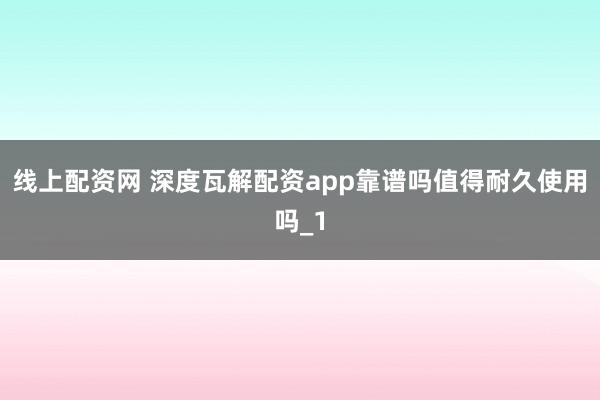 线上配资网 深度瓦解配资app靠谱吗值得耐久使用吗_1