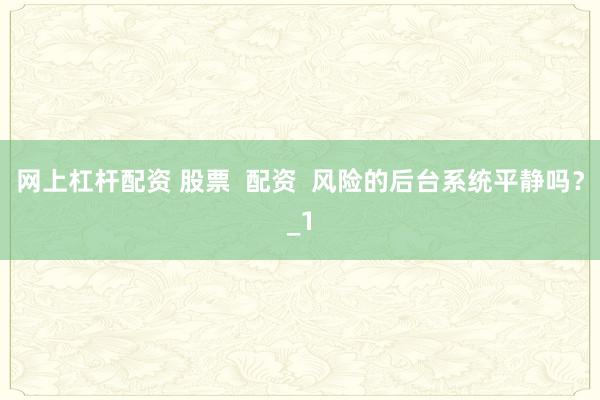 网上杠杆配资 股票  配资  风险的后台系统平静吗？_1