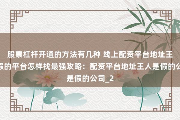股票杠杆开通的方法有几种 线上配资平台地址王人是假的平台怎样找最强攻略：配资平台地址王人是假的公司_2