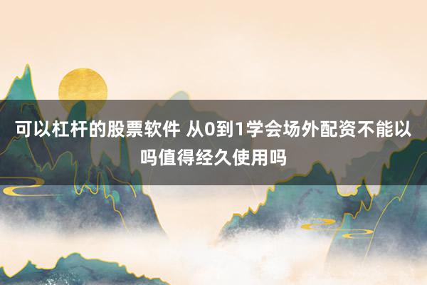 可以杠杆的股票软件 从0到1学会场外配资不能以吗值得经久使用吗