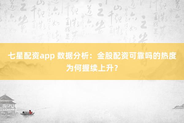 七星配资app 数据分析：金股配资可靠吗的热度为何握续上升？