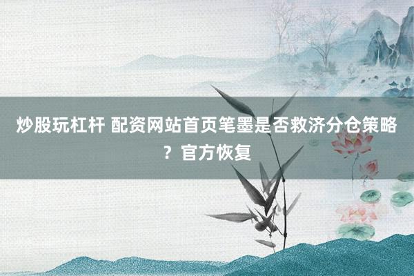 炒股玩杠杆 配资网站首页笔墨是否救济分仓策略？官方恢复