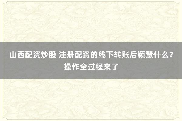 山西配资炒股 注册配资的线下转账后颖慧什么？操作全过程来了