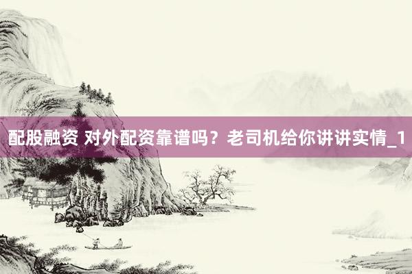 配股融资 对外配资靠谱吗？老司机给你讲讲实情_1