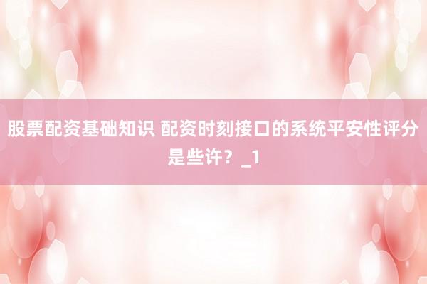 股票配资基础知识 配资时刻接口的系统平安性评分是些许？_1