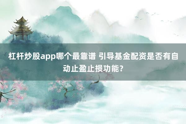 杠杆炒股app哪个最靠谱 引导基金配资是否有自动止盈止损功能？