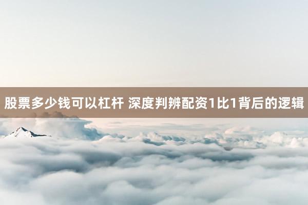 股票多少钱可以杠杆 深度判辨配资1比1背后的逻辑
