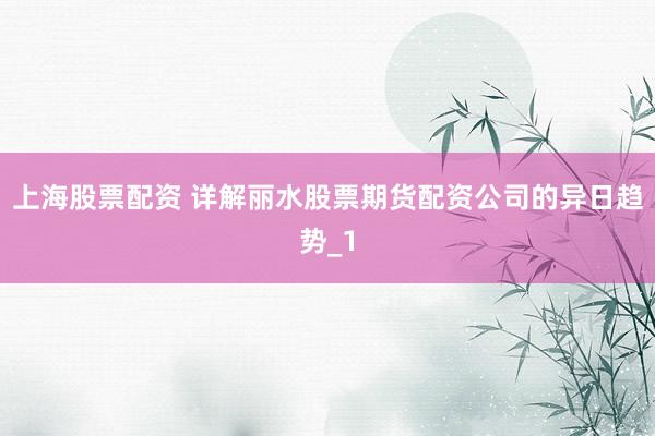 上海股票配资 详解丽水股票期货配资公司的异日趋势_1