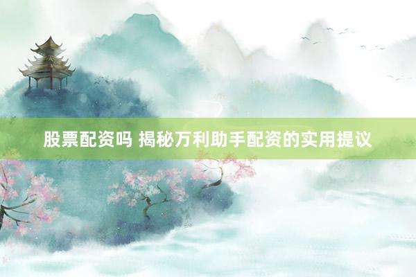 股票配资吗 揭秘万利助手配资的实用提议