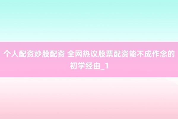 个人配资炒股配资 全网热议股票配资能不成作念的初学经由_1