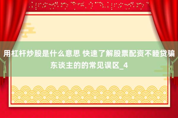 用杠杆炒股是什么意思 快速了解股票配资不睦贷骗东谈主的的常见误区_4
