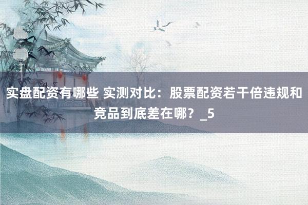 实盘配资有哪些 实测对比：股票配资若干倍违规和竞品到底差在哪？_5