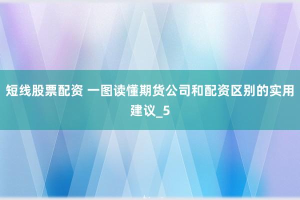 短线股票配资 一图读懂期货公司和配资区别的实用建议_5