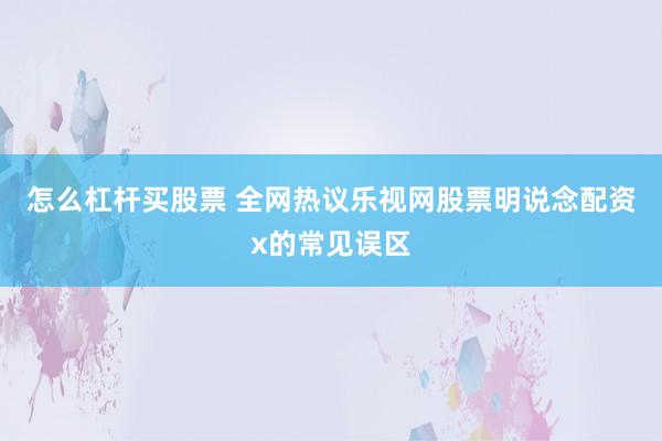怎么杠杆买股票 全网热议乐视网股票明说念配资x的常见误区