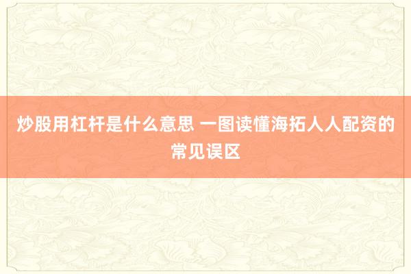 炒股用杠杆是什么意思 一图读懂海拓人人配资的常见误区
