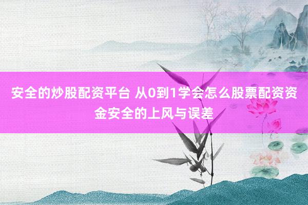 安全的炒股配资平台 从0到1学会怎么股票配资资金安全的上风与误差