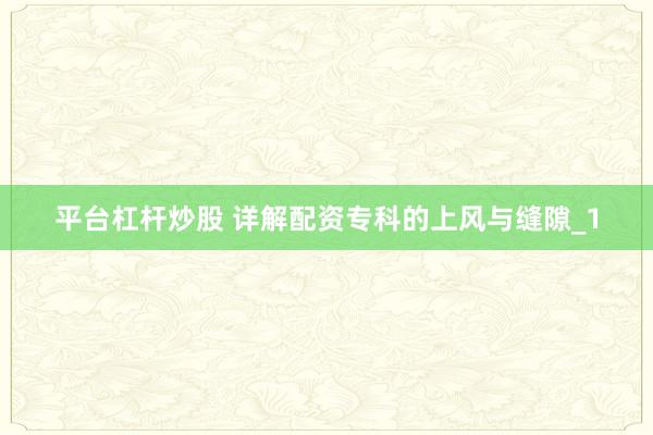 平台杠杆炒股 详解配资专科的上风与缝隙_1