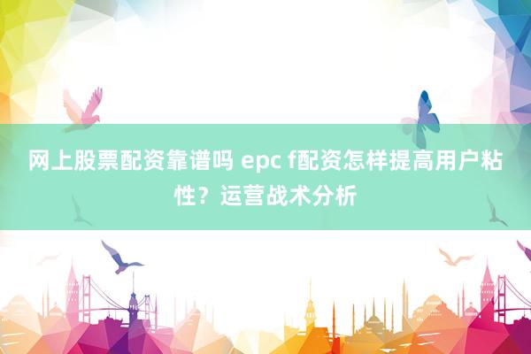 网上股票配资靠谱吗 epc f配资怎样提高用户粘性？运营战术分析