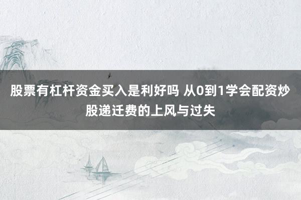 股票有杠杆资金买入是利好吗 从0到1学会配资炒股递迁费的上风与过失