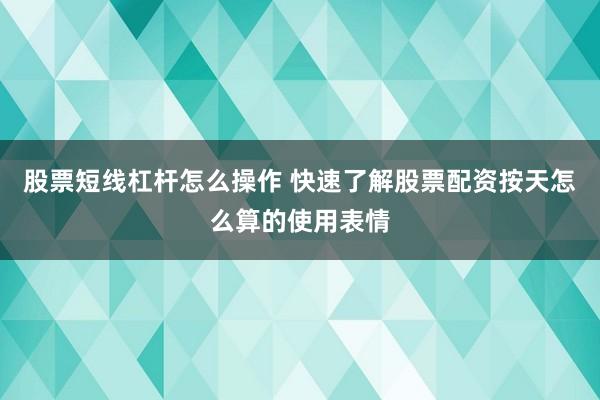 股票短线杠杆怎么操作 快速了解股票配资按天怎么算的使用表情