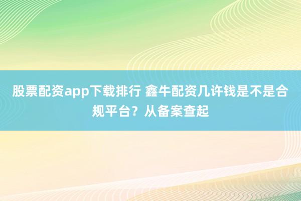 股票配资app下载排行 鑫牛配资几许钱是不是合规平台？从备案查起