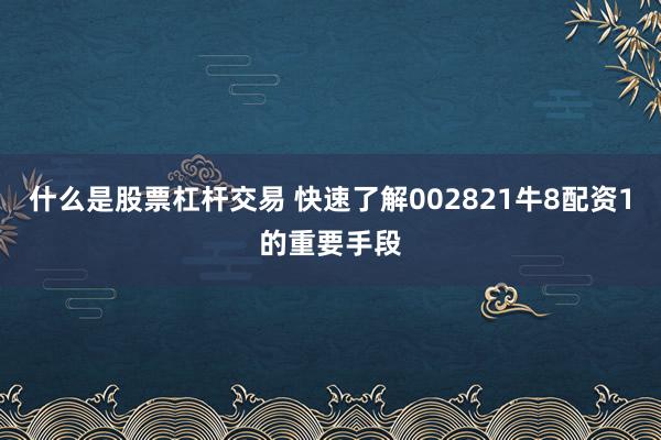 什么是股票杠杆交易 快速了解002821牛8配资1的重要手段