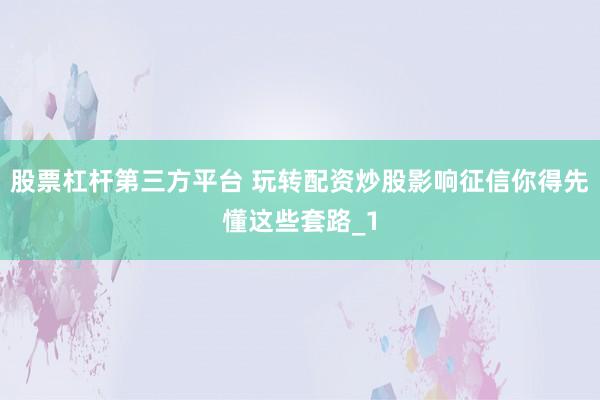 股票杠杆第三方平台 玩转配资炒股影响征信你得先懂这些套路_1