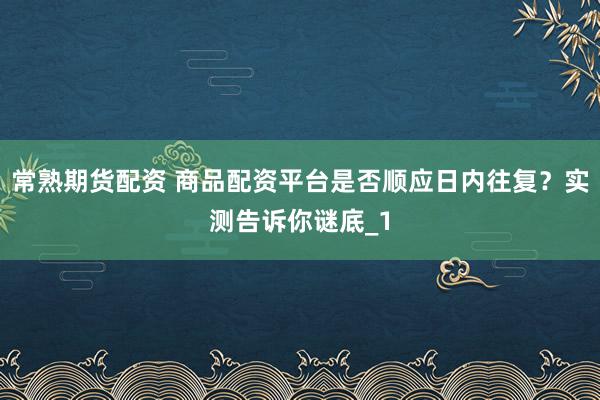 常熟期货配资 商品配资平台是否顺应日内往复？实测告诉你谜底_1